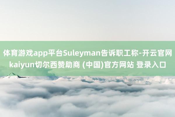 体育游戏app平台Suleyman告诉职工称-开云官网kaiyun切尔西赞助商 (中国)官方网站 登录入口