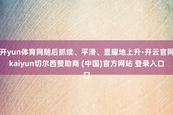 开yun体育网随后抓续、平滑、显耀地上升-开云官网kaiyun切尔西赞助商 (中国)官方网站 登录入口