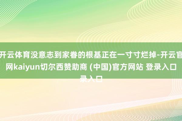 开云体育没意志到家眷的根基正在一寸寸烂掉-开云官网kaiyun切尔西赞助商 (中国)官方网站 登录入口