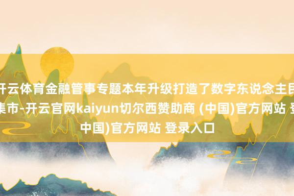 开云体育金融管事专题本年升级打造了数字东说念主民币潮水集市-开云官网kaiyun切尔西赞助商 (中国)官方网站 登录入口