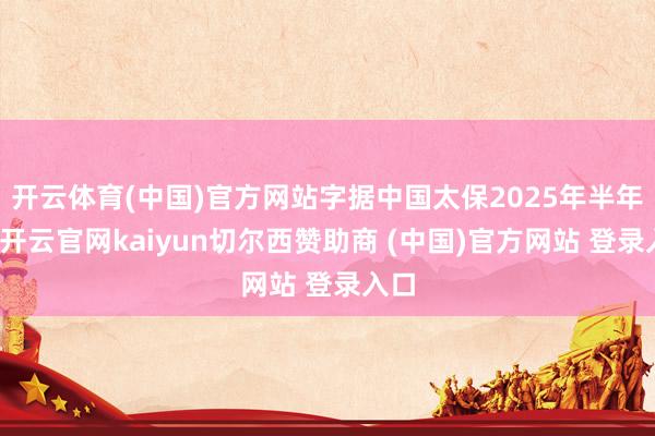 开云体育(中国)官方网站字据中国太保2025年半年报-开云官网kaiyun切尔西赞助商 (中国)官方网站 登录入口