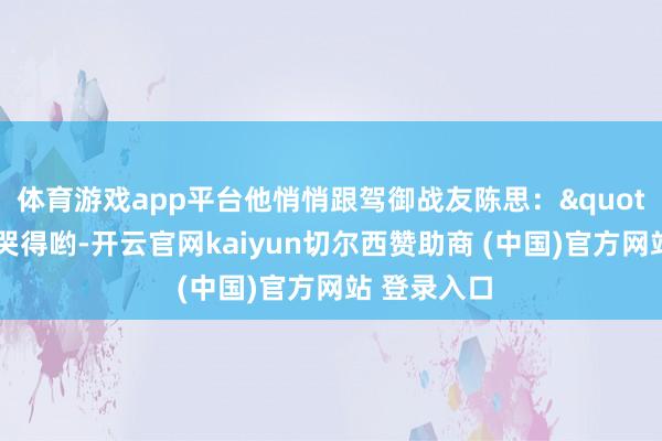 体育游戏app平台他悄悄跟驾御战友陈思："俺娘昨晚哭得哟-开云官网kaiyun切尔西赞助商 (中国)官方网站 登录入口