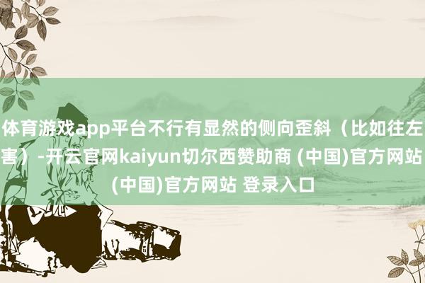 体育游戏app平台不行有显然的侧向歪斜(比如往左边歪得历害)-开云官网kaiyun切尔西赞助商 (中国)官方网站 登录入口