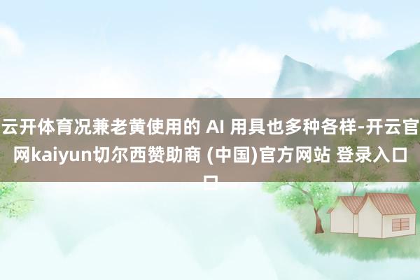 云开体育况兼老黄使用的 AI 用具也多种各样-开云官网kaiyun切尔西赞助商 (中国)官方网站 登录入口