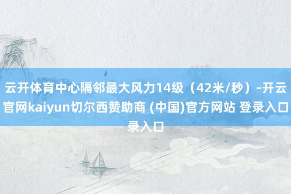 云开体育中心隔邻最大风力14级（42米/秒）-开云官网kaiyun切尔西赞助商 (中国)官方网站 登录入口